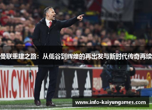 曼联重建之路：从低谷到辉煌的再出发与新时代传奇再续