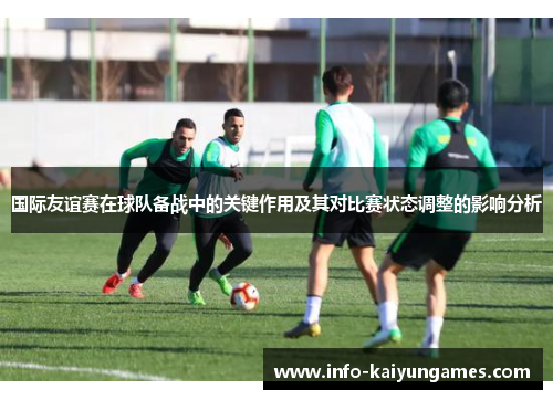 国际友谊赛在球队备战中的关键作用及其对比赛状态调整的影响分析 国际友谊赛在球队备战中的关键作用及其对比赛状态调整的影响分析