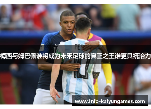 梅西与姆巴佩谁将成为未来足球的真正之王谁更具统治力