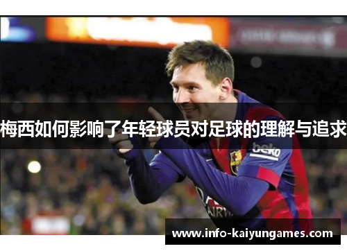 梅西如何影响了年轻球员对足球的理解与追求 梅西如何影响了年轻球员对足球的理解与追求