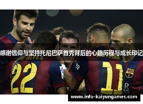 感谢信仰与坚持托尼巴萨首秀背后的心路历程与成长印记 感谢信仰与坚持托尼巴萨首秀背后的心路历程与成长印记