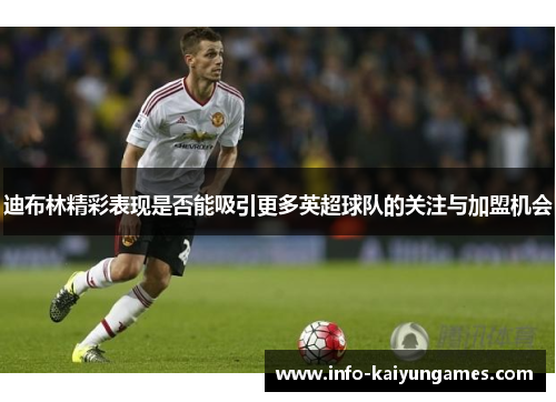 迪布林精彩表现是否能吸引更多英超球队的关注与加盟机会